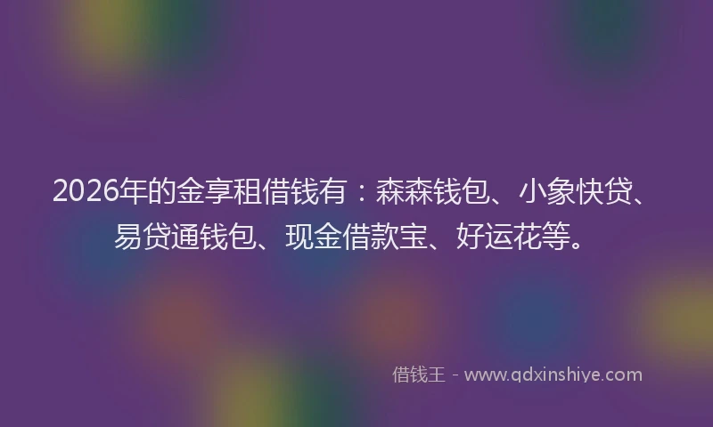 2026年的金享租借钱有：森森钱包、小象快贷、易贷通钱包、现金借款宝、好运花等。