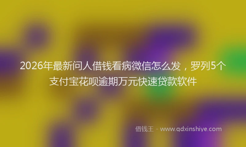 2026年最新问人借钱看病微信怎么发，罗列5个支付宝花呗逾期万元快速贷款软件