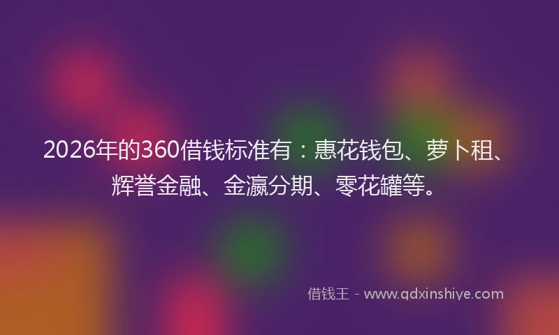 2026年的360借钱标准有：惠花钱包、萝卜租、辉誉金融、金瀛分期、零花罐等。