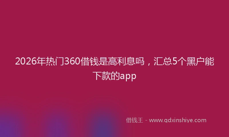 2026年热门360借钱是高利息吗，汇总5个黑户能下款的app