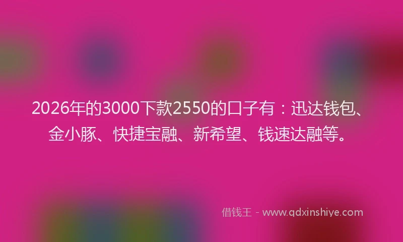 2026年的3000下款2550的口子有：迅达钱包、金小豚、快捷宝融、新希望、钱速达融等。