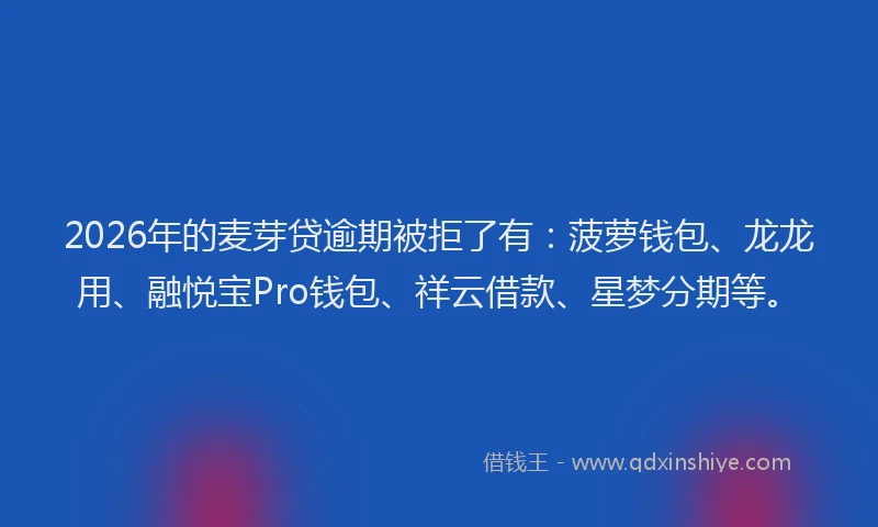 2026年的麦芽贷逾期被拒了有：菠萝钱包、龙龙用、融悦宝Pro钱包、祥云借款、星梦分期等。