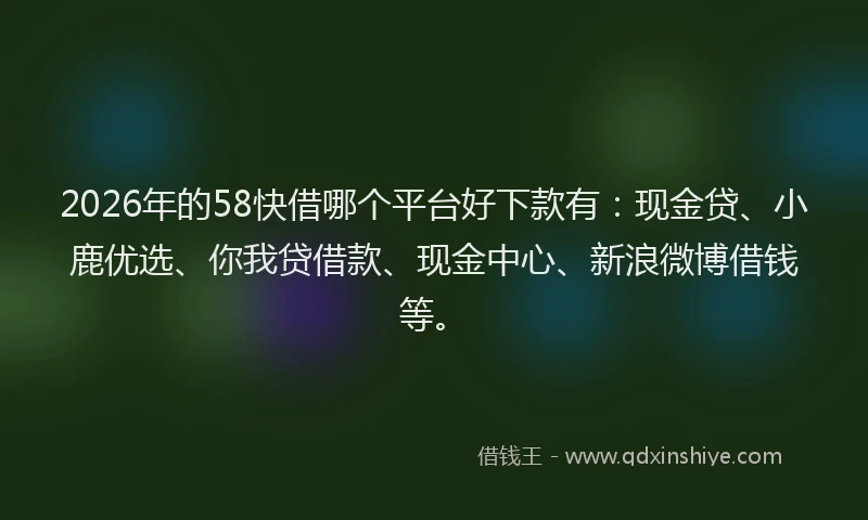 2026年的58快借哪个平台好下款有：现金贷、小鹿优选、你我贷借款、现金中心、新浪微博借钱等。