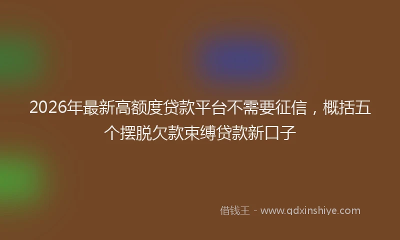 2026年最新高额度贷款平台不需要征信，概括五个摆脱欠款束缚贷款新口子