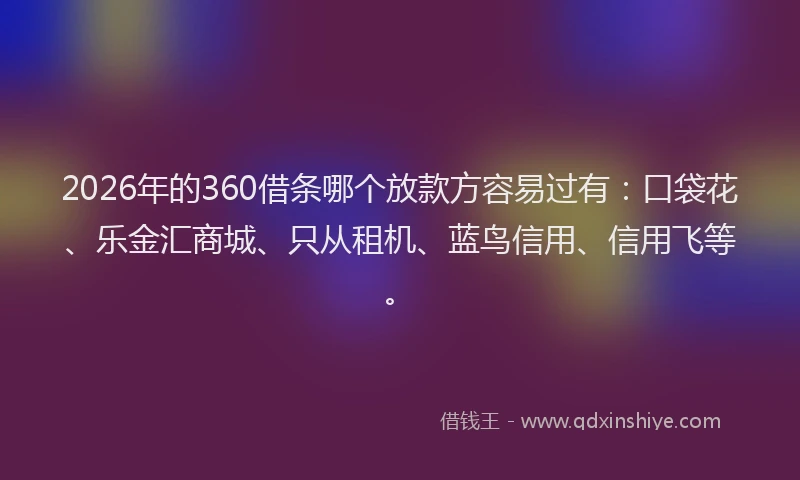 2026年的360借条哪个放款方容易过有：口袋花、乐金汇商城、只从租机、蓝鸟信用、信用飞等。