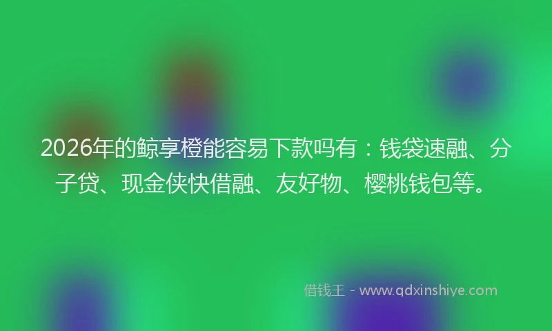 2026年的鲸享橙能容易下款吗有：钱袋速融、分子贷、现金侠快借融、友好物、樱桃钱包等。