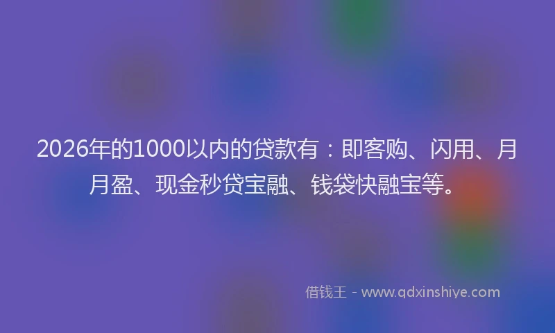 2026年的1000以内的贷款有：即客购、闪用、月月盈、现金秒贷宝融、钱袋快融宝等。