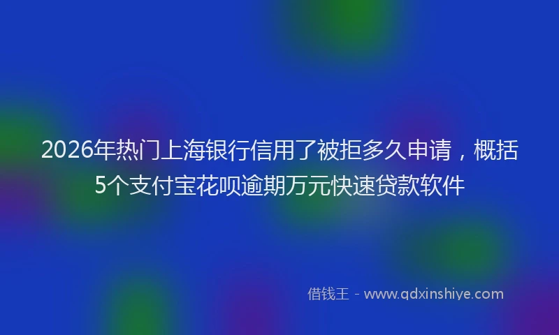 2026年热门上海银行信用了被拒多久申请，概括5个支付宝花呗逾期万元快速贷款软件