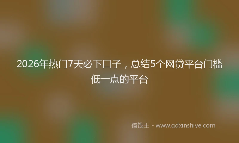 2026年热门7天必下口子，总结5个网贷平台门槛低一点的平台