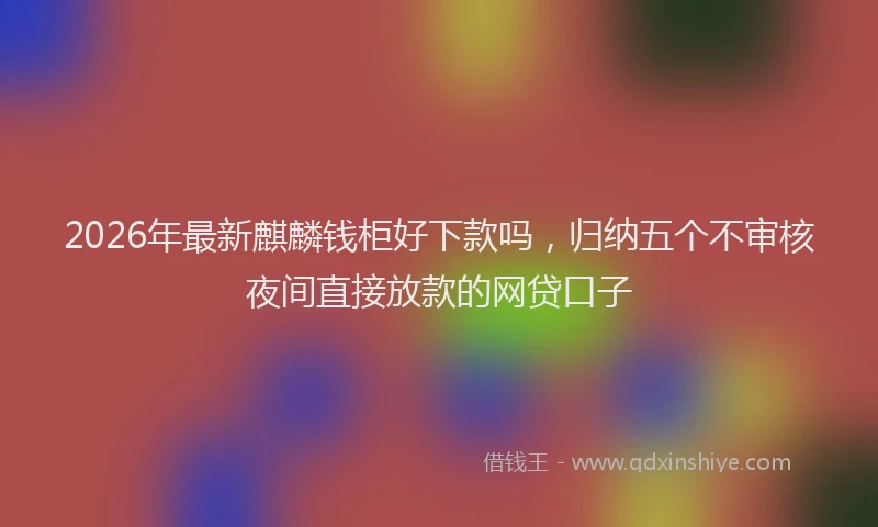 2026年最新麒麟钱柜好下款吗，归纳五个不审核夜间直接放款的网贷口子