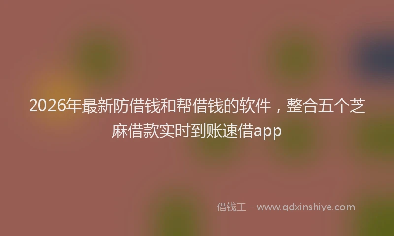 2026年最新防借钱和帮借钱的软件，整合五个芝麻借款实时到账速借app