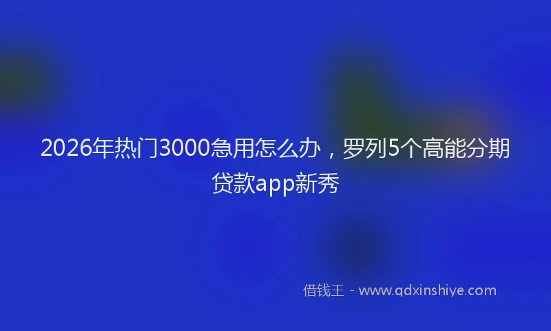 2026年热门3000急用怎么办，罗列5个高能分期贷款app新秀