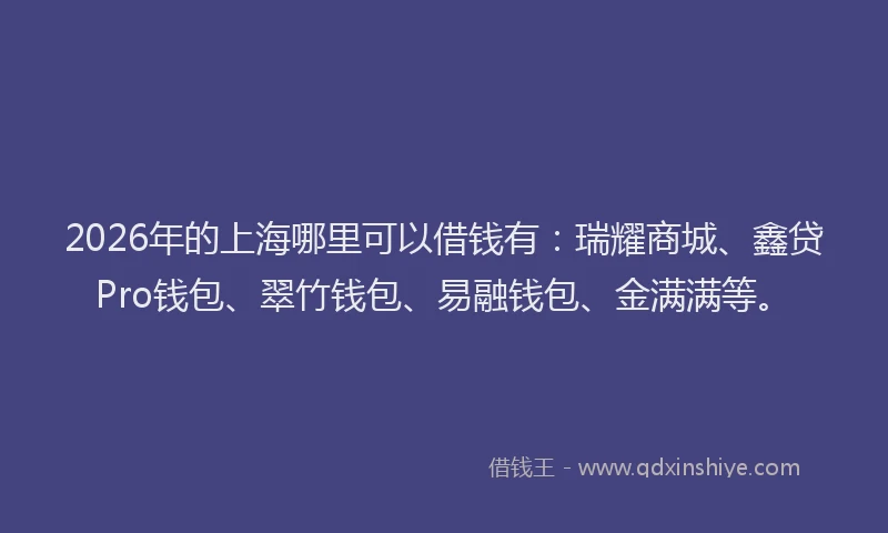 2026年的上海哪里可以借钱有：瑞耀商城、鑫贷Pro钱包、翠竹钱包、易融钱包、金满满等。