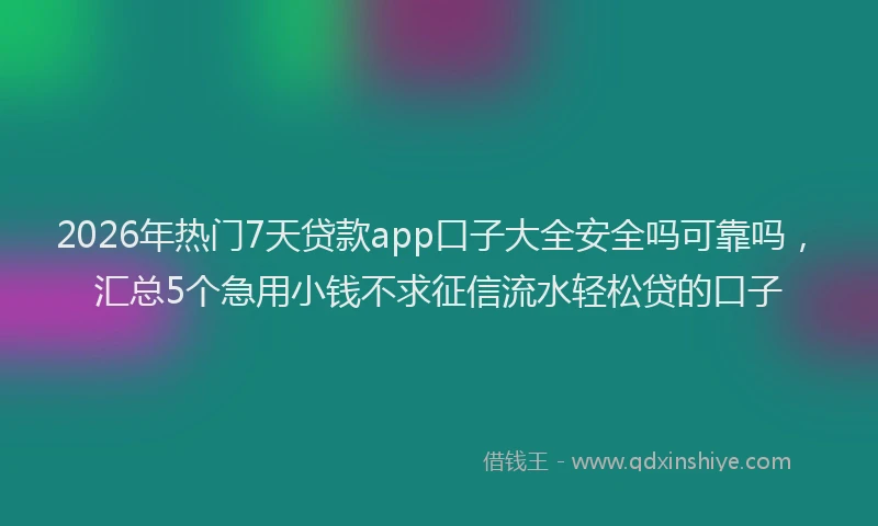 2026年热门7天贷款app口子大全安全吗可靠吗，汇总5个急用小钱不求征信流水轻松贷的口子
