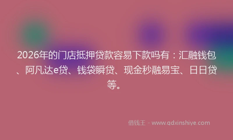 2026年的门店抵押贷款容易下款吗有：汇融钱包、阿凡达e贷、钱袋瞬贷、现金秒融易宝、日日贷等。