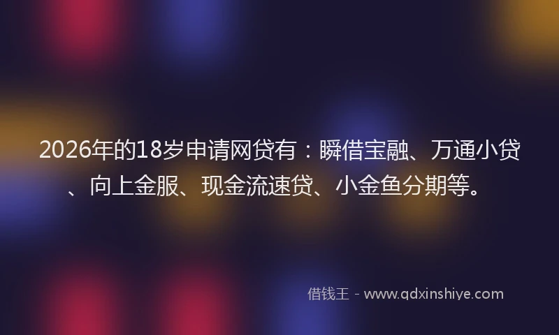 2026年的18岁申请网贷有：瞬借宝融、万通小贷、向上金服、现金流速贷、小金鱼分期等。