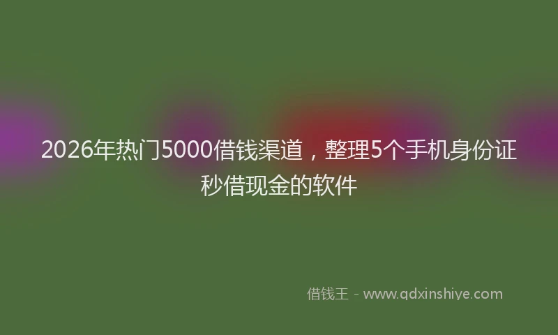 2026年热门5000借钱渠道，整理5个手机身份证秒借现金的软件