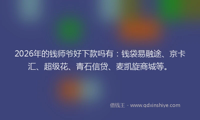 2026年的钱师爷好下款吗有：钱袋易融途、京卡汇、超级花、青石信贷、麦凯旋商城等。