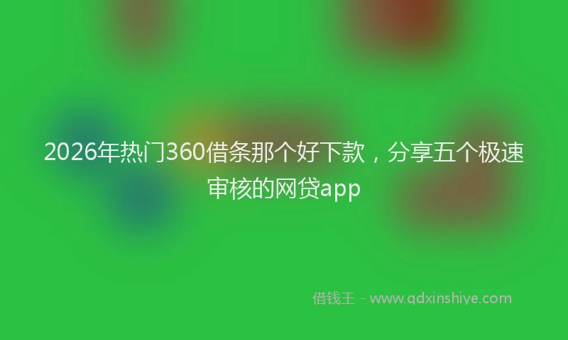 2026年热门360借条那个好下款，分享五个极速审核的网贷app
