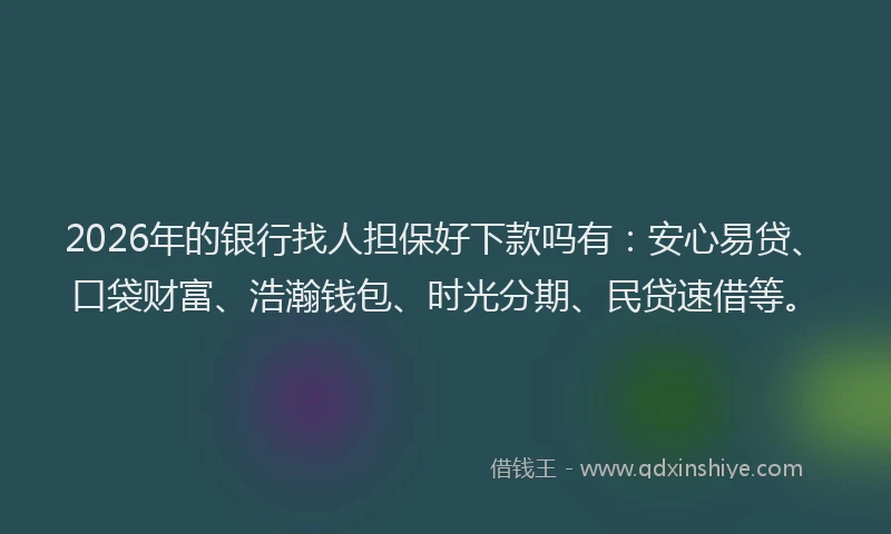 2026年的银行找人担保好下款吗有：安心易贷、口袋财富、浩瀚钱包、时光分期、民贷速借等。