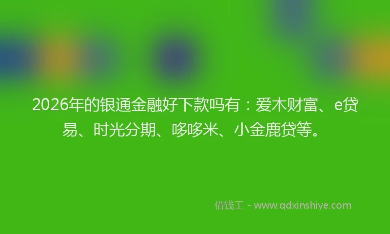 2026年的银通金融好下款吗有：爱木财富、e贷易、时光分期、哆哆米、小金鹿贷等。