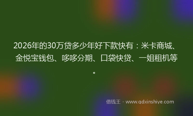 2026年的30万贷多少年好下款快有：米卡商城、金悦宝钱包、哆哆分期、口袋快贷、一姐租机等。