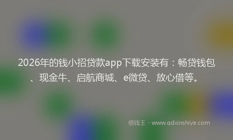 2026年的钱小招贷款app下载安装有：畅贷钱包、现金牛、启航商城、e微贷、放心借等。