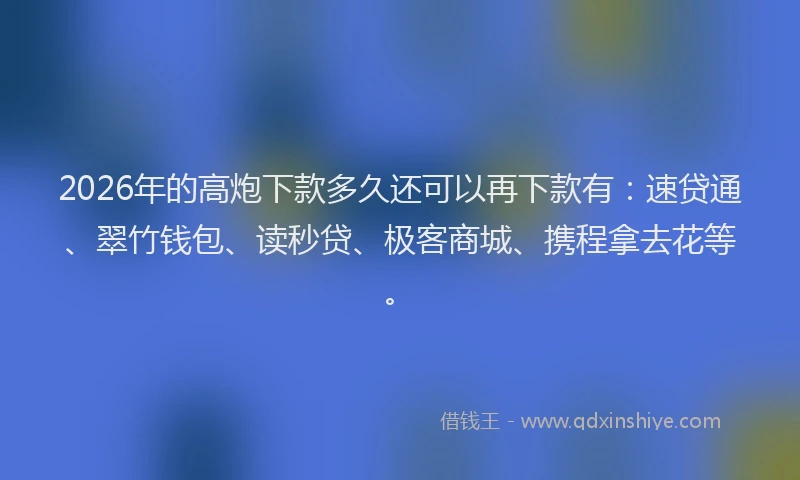 2026年的高炮下款多久还可以再下款有：速贷通、翠竹钱包、读秒贷、极客商城、携程拿去花等。
