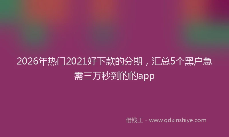 2026年热门2021好下款的分期，汇总5个黑户急需三万秒到的的app