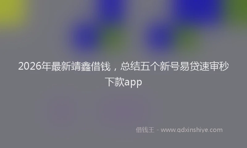 2026年最新靖鑫借钱，总结五个新号易贷速审秒下款app