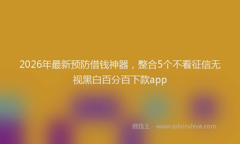 2026年最新预防借钱神器，整合5个不看征信无视黑白百分百下款app