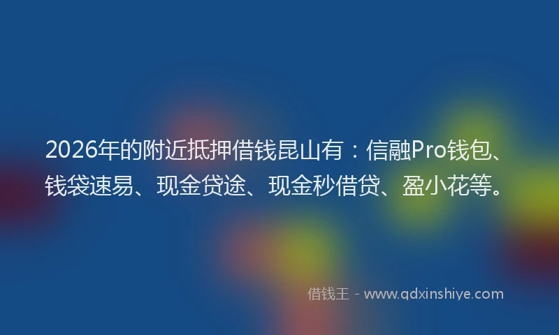 2026年的附近抵押借钱昆山有：信融Pro钱包、钱袋速易、现金贷途、现金秒借贷、盈小花等。