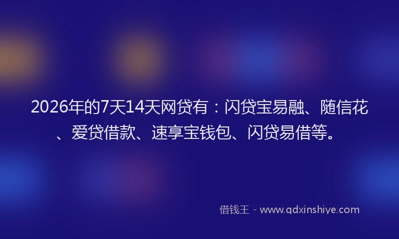 2026年的7天14天网贷有：闪贷宝易融、随信花、爱贷借款、速享宝钱包、闪贷易借等。