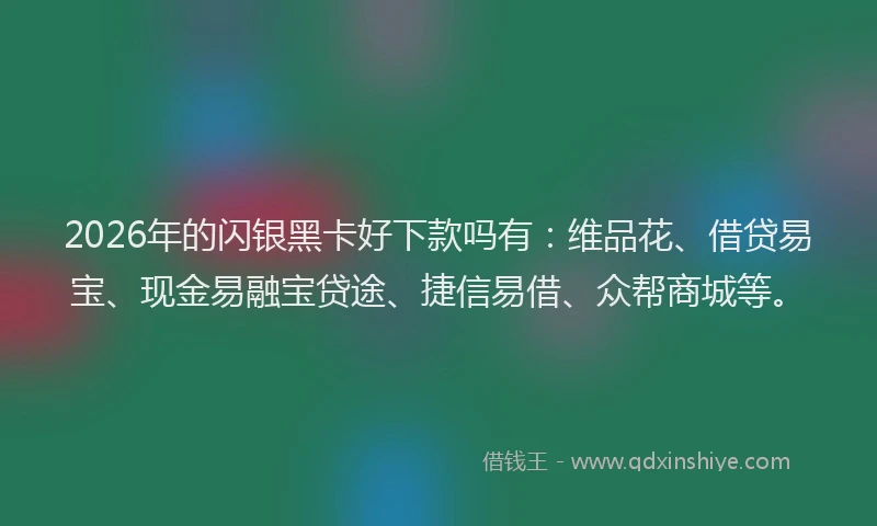 2026年的闪银黑卡好下款吗有：维品花、借贷易宝、现金易融宝贷途、捷信易借、众帮商城等。
