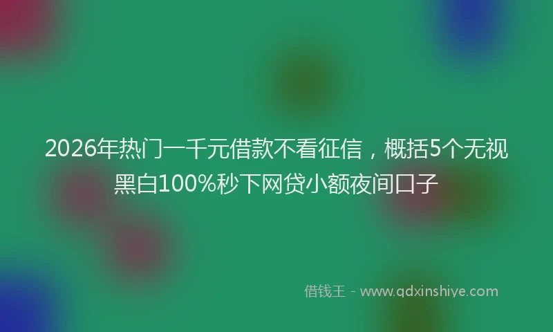 2026年热门一千元借款不看征信，概括5个无视黑白100%秒下网贷小额夜间口子