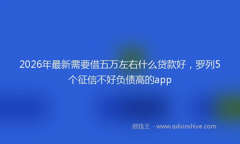 2026年最新需要借五万左右什么贷款好，罗列5个征信不好负债高的app