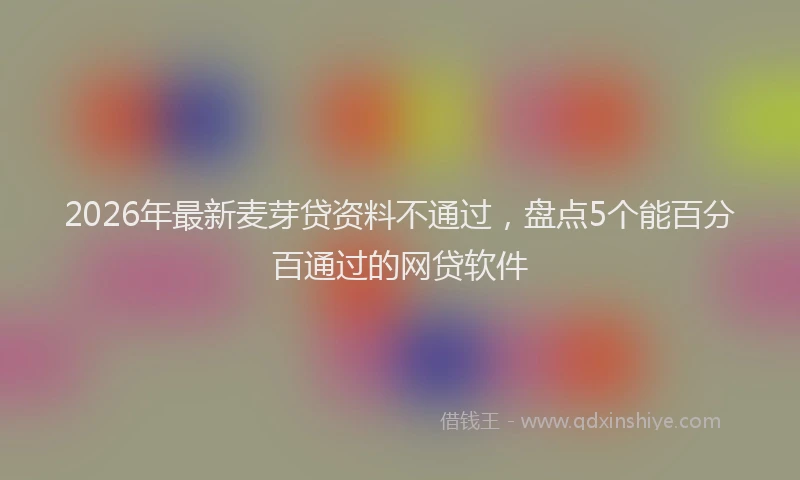 2026年最新麦芽贷资料不通过，盘点5个能百分百通过的网贷软件