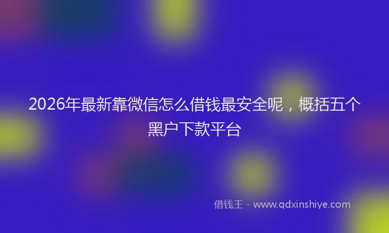 2026年最新靠微信怎么借钱最安全呢，概括五个黑户下款平台