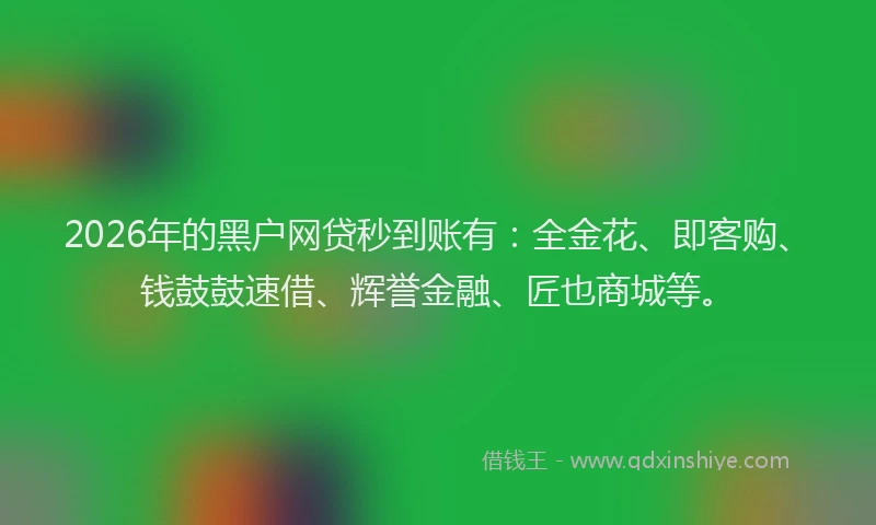 2026年的黑户网贷秒到账有：全金花、即客购、钱鼓鼓速借、辉誉金融、匠也商城等。