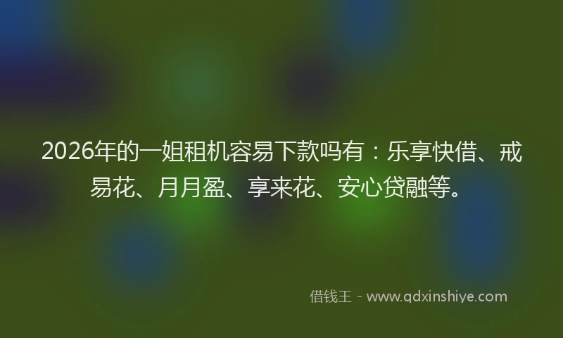 2026年的一姐租机容易下款吗有：乐享快借、戒易花、月月盈、享来花、安心贷融等。