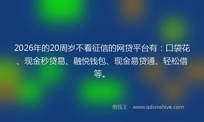 2026年的20周岁不看征信的网贷平台有：口袋花、现金秒贷易、融悦钱包、现金易贷通、轻松借等。