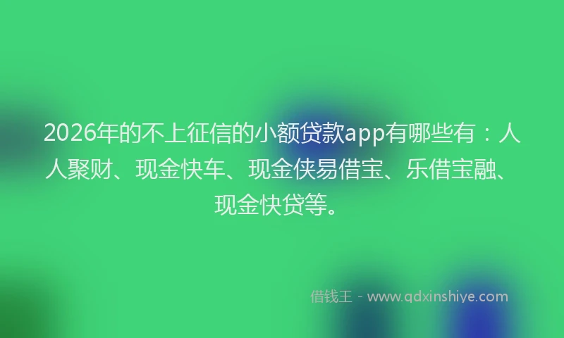 2026年的不上征信的小额贷款app有哪些有：人人聚财、现金快车、现金侠易借宝、乐借宝融、现金快贷等。
