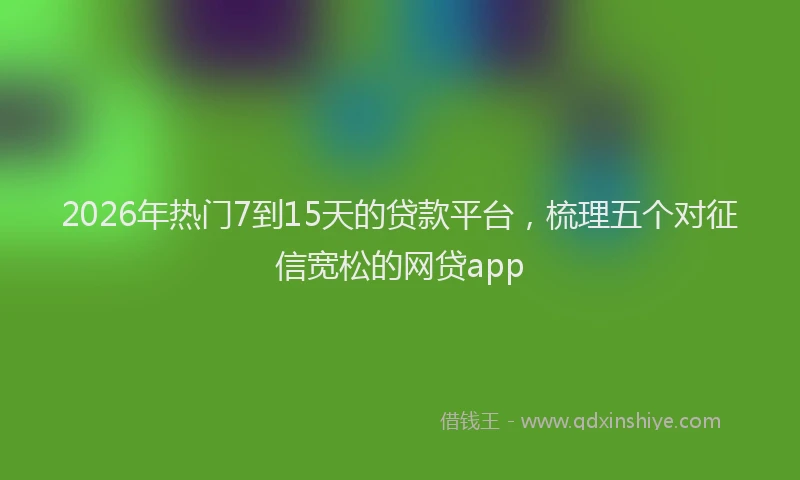 2026年热门7到15天的贷款平台，梳理五个对征信宽松的网贷app