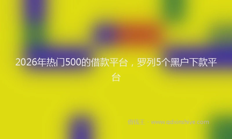 2026年热门500的借款平台，罗列5个黑户下款平台