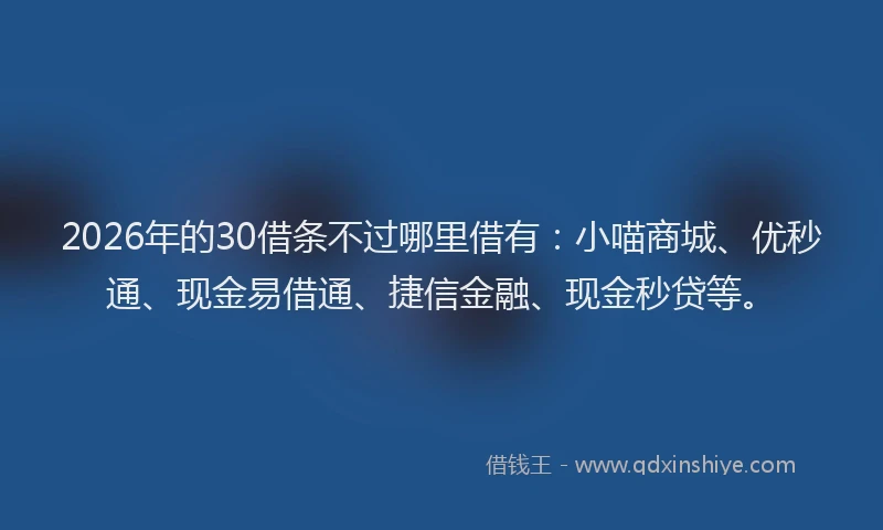 2026年的30借条不过哪里借有：小喵商城、优秒通、现金易借通、捷信金融、现金秒贷等。