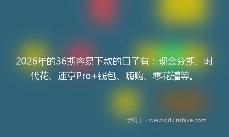 2026年的36期容易下款的口子有：现金分期、时代花、速享Pro+钱包、嗨购、零花罐等。