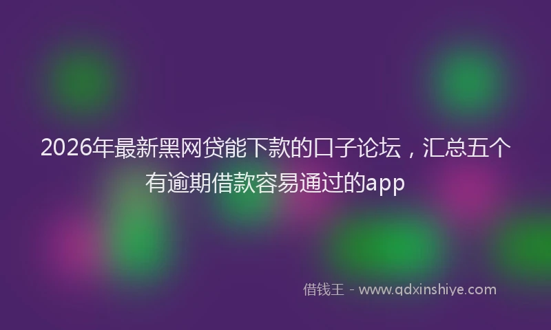 2026年最新黑网贷能下款的口子论坛，汇总五个有逾期借款容易通过的app