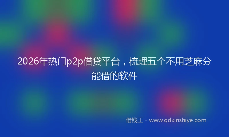 2026年热门p2p借贷平台，梳理五个不用芝麻分能借的软件