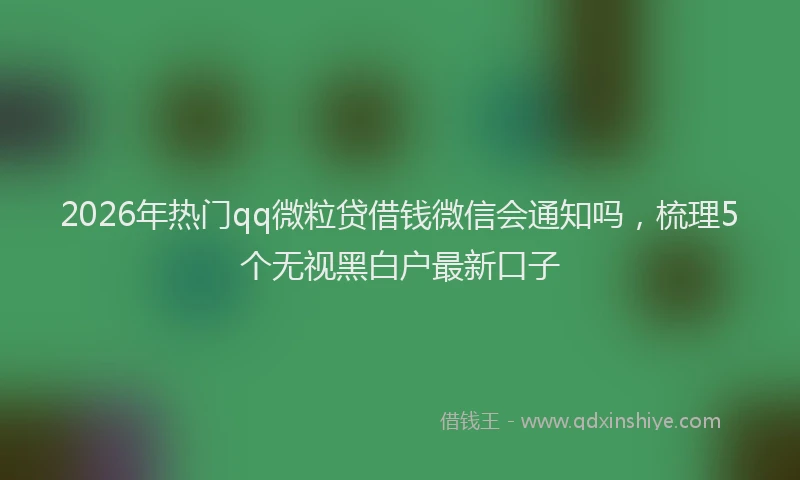 2026年热门qq微粒贷借钱微信会通知吗，梳理5个无视黑白户最新口子