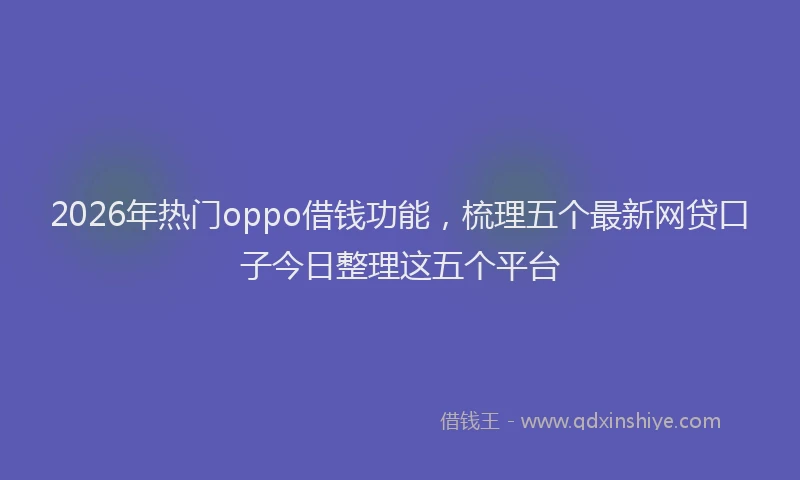 2026年热门oppo借钱功能，梳理五个最新网贷口子今日整理这五个平台
